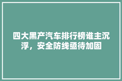 四大黑产汽车排行榜谁主沉浮，安全防线亟待加固
