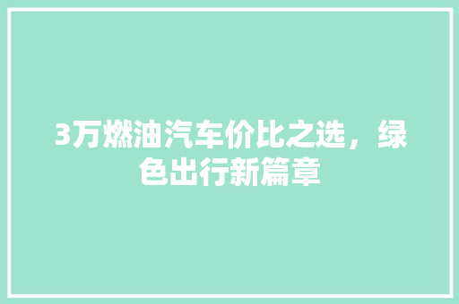 3万燃油汽车价比之选，绿色出行新篇章