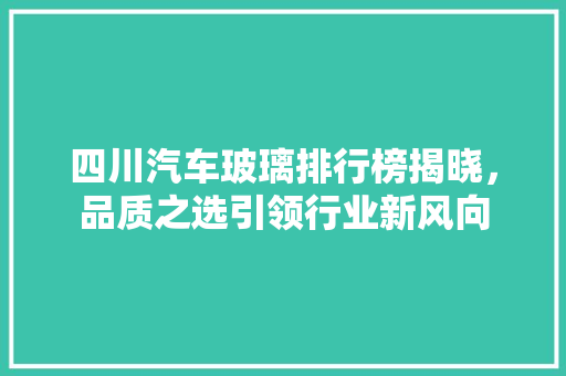 四川汽车玻璃排行榜揭晓，品质之选引领行业新风向