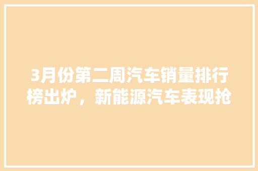 3月份第二周汽车销量排行榜出炉，新能源汽车表现抢眼，传统车企面临挑战