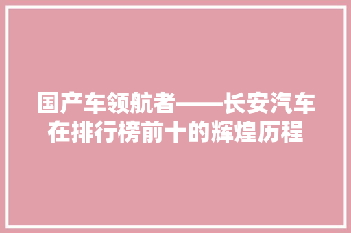 国产车领航者——长安汽车在排行榜前十的辉煌历程