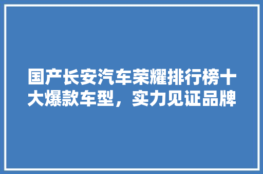 国产长安汽车荣耀排行榜十大爆款车型，实力见证品牌魅力