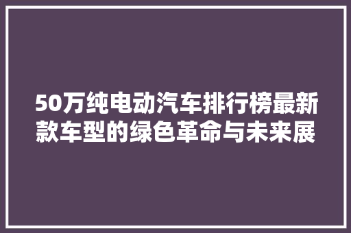 50万纯电动汽车排行榜最新款车型的绿色革命与未来展望