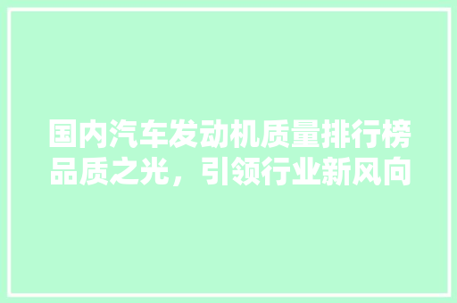 国内汽车发动机质量排行榜品质之光，引领行业新风向