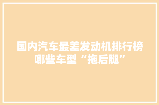 国内汽车最差发动机排行榜哪些车型“拖后腿”