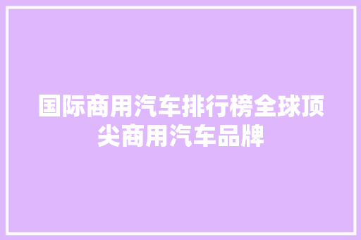 国际商用汽车排行榜全球顶尖商用汽车品牌