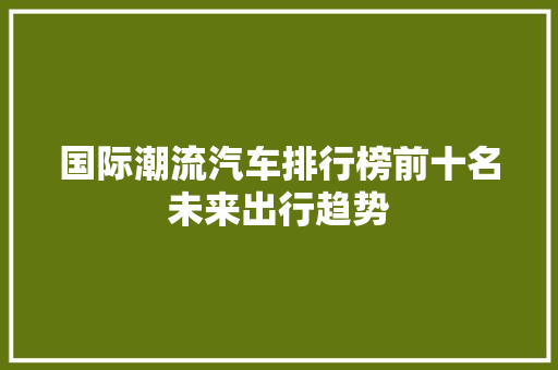 国际潮流汽车排行榜前十名未来出行趋势