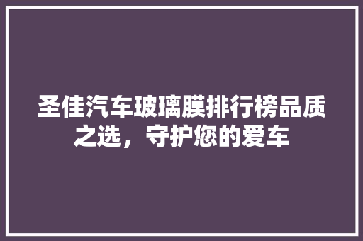圣佳汽车玻璃膜排行榜品质之选，守护您的爱车