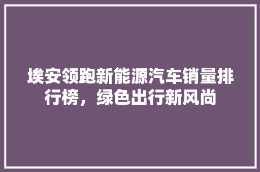 埃安领跑新能源汽车销量排行榜，绿色出行新风尚