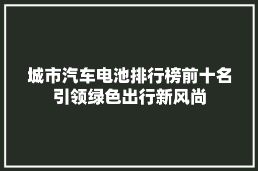 城市汽车电池排行榜前十名引领绿色出行新风尚