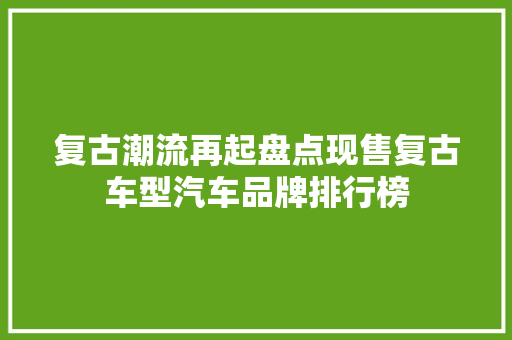 复古潮流再起盘点现售复古车型汽车品牌排行榜