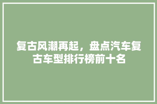 复古风潮再起，盘点汽车复古车型排行榜前十名