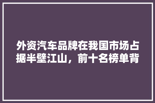 外资汽车品牌在我国市场占据半壁江山，前十名榜单背后的秘密