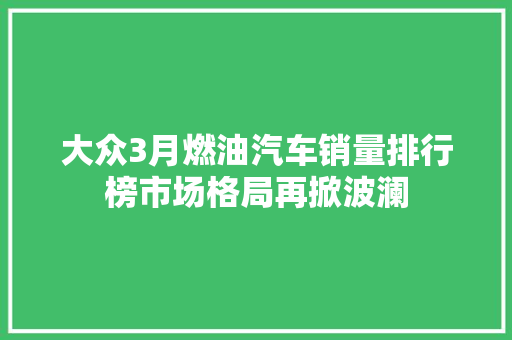 大众3月燃油汽车销量排行榜市场格局再掀波澜