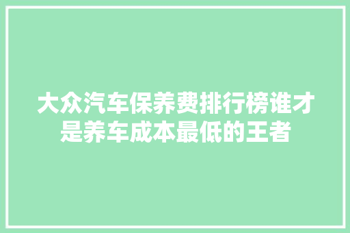 大众汽车保养费排行榜谁才是养车成本最低的王者