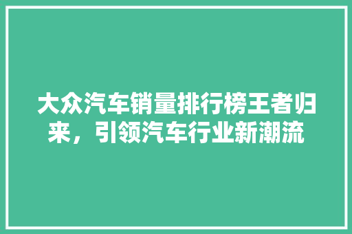大众汽车销量排行榜王者归来，引领汽车行业新潮流