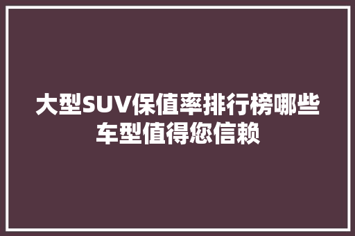 大型SUV保值率排行榜哪些车型值得您信赖