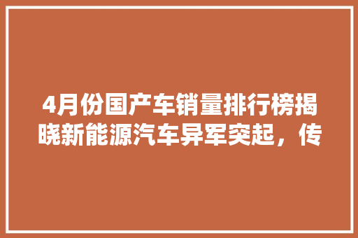 4月份国产车销量排行榜揭晓新能源汽车异军突起，传统车企再创佳绩
