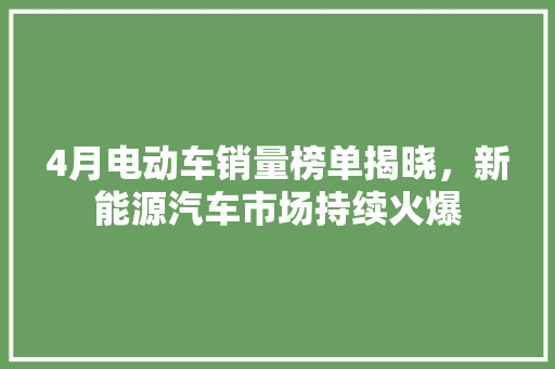 4月电动车销量榜单揭晓，新能源汽车市场持续火爆