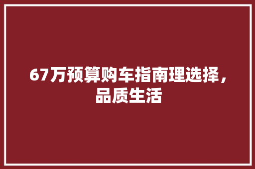 67万预算购车指南理选择，品质生活