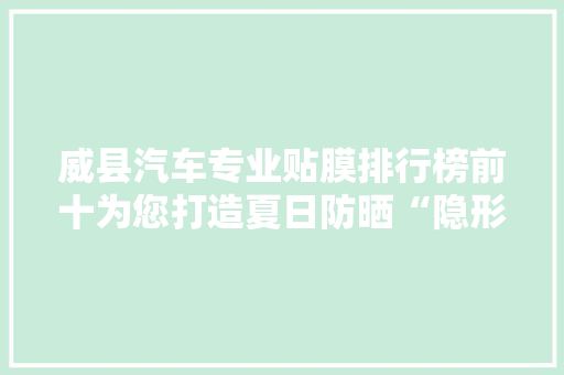 威县汽车专业贴膜排行榜前十为您打造夏日防晒“隐形保护罩”