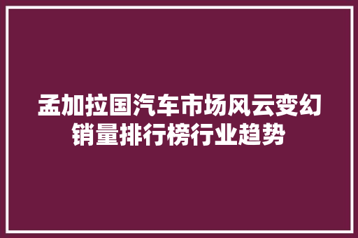 孟加拉国汽车市场风云变幻销量排行榜行业趋势