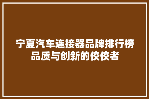 宁夏汽车连接器品牌排行榜品质与创新的佼佼者