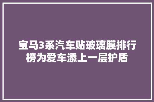 宝马3系汽车贴玻璃膜排行榜为爱车添上一层护盾