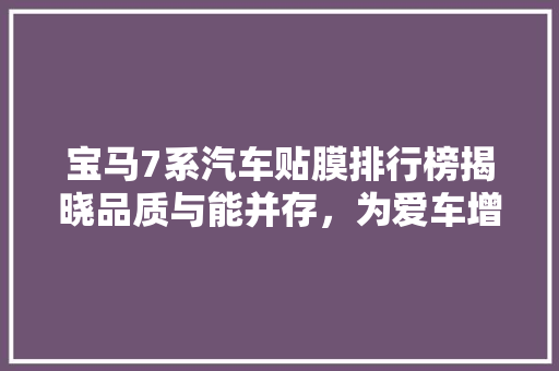 宝马7系汽车贴膜排行榜揭晓品质与能并存，为爱车增添尊贵气息