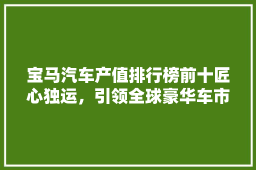宝马汽车产值排行榜前十匠心独运，引领全球豪华车市场