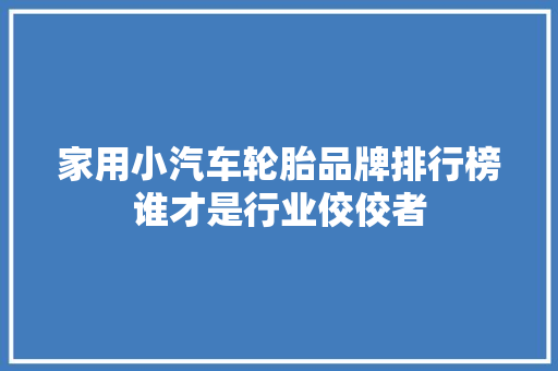 家用小汽车轮胎品牌排行榜谁才是行业佼佼者