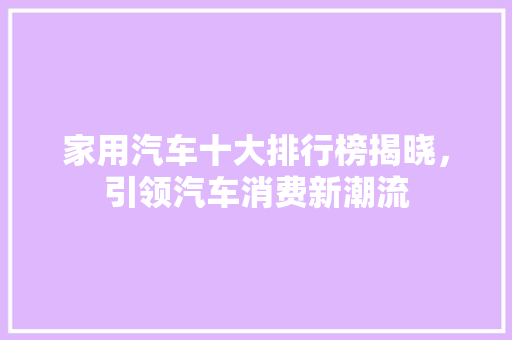 家用汽车十大排行榜揭晓，引领汽车消费新潮流