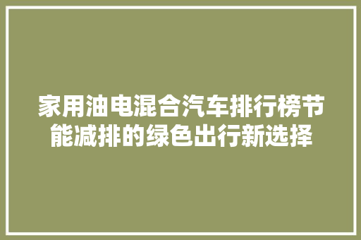 家用油电混合汽车排行榜节能减排的绿色出行新选择