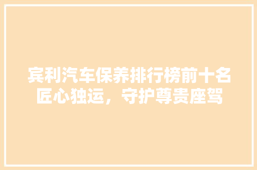 宾利汽车保养排行榜前十名匠心独运，守护尊贵座驾