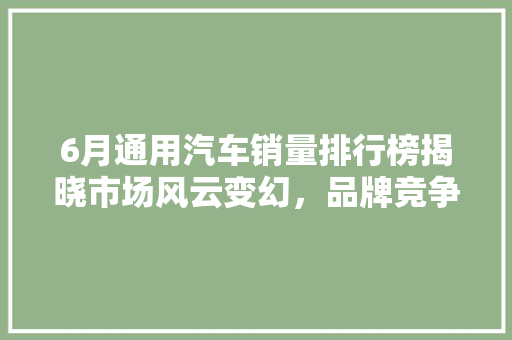 6月通用汽车销量排行榜揭晓市场风云变幻，品牌竞争加剧