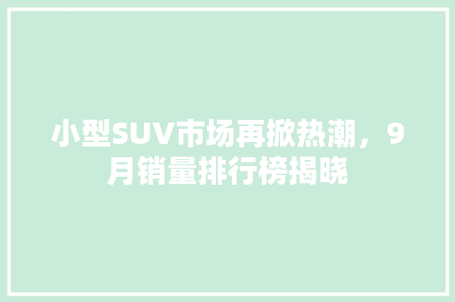小型SUV市场再掀热潮，9月销量排行榜揭晓