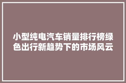 小型纯电汽车销量排行榜绿色出行新趋势下的市场风云