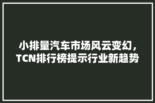 小排量汽车市场风云变幻，TCN排行榜提示行业新趋势
