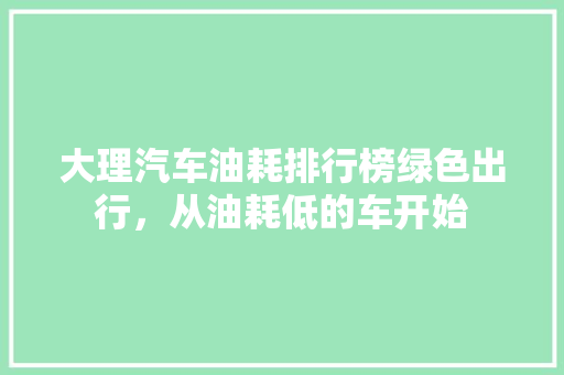 大理汽车油耗排行榜绿色出行，从油耗低的车开始