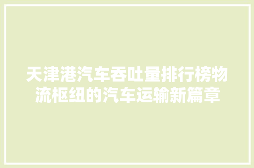 天津港汽车吞吐量排行榜物流枢纽的汽车运输新篇章