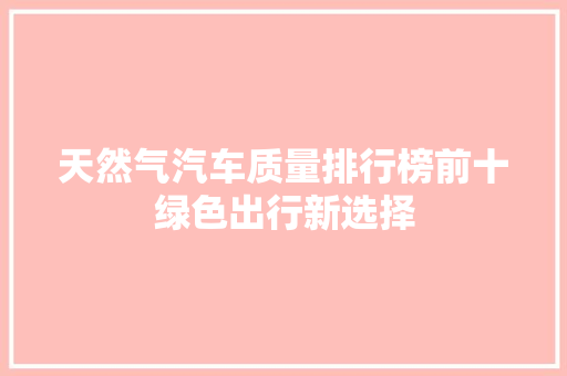天然气汽车质量排行榜前十绿色出行新选择