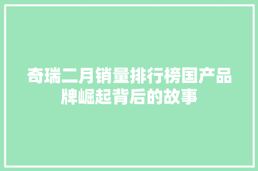 奇瑞二月销量排行榜国产品牌崛起背后的故事