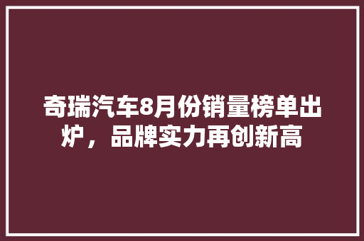 奇瑞汽车8月份销量榜单出炉，品牌实力再创新高
