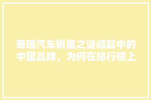 奇瑞汽车销量之谜崛起中的中国品牌，为何在排行榜上“隐身”