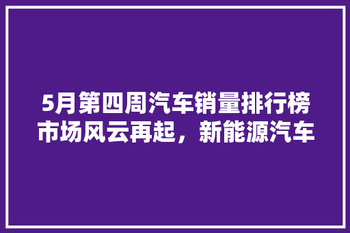 5月第四周汽车销量排行榜市场风云再起，新能源汽车异军突起