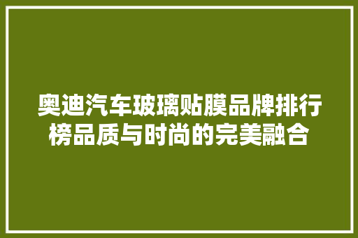 奥迪汽车玻璃贴膜品牌排行榜品质与时尚的完美融合