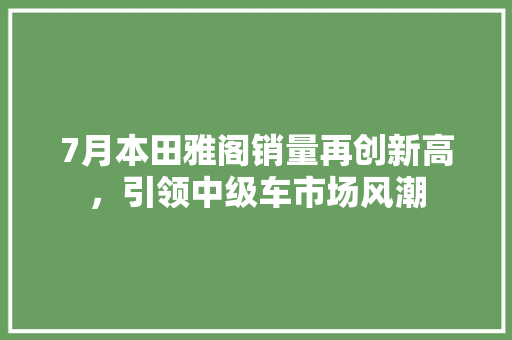 7月本田雅阁销量再创新高，引领中级车市场风潮