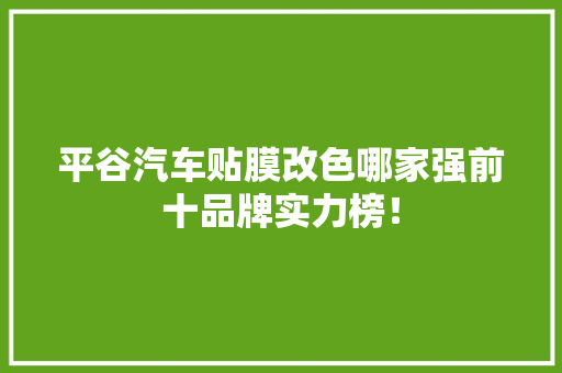 平谷汽车贴膜改色哪家强前十品牌实力榜！