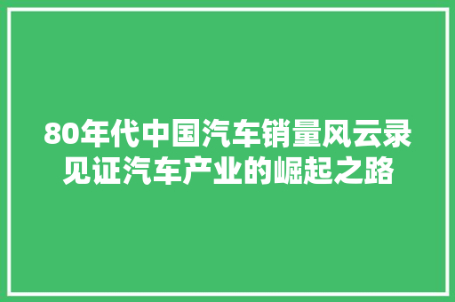 80年代中国汽车销量风云录见证汽车产业的崛起之路