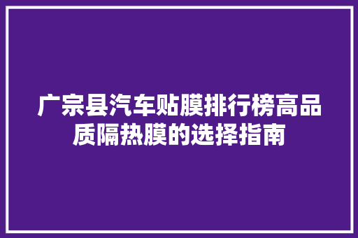 广宗县汽车贴膜排行榜高品质隔热膜的选择指南